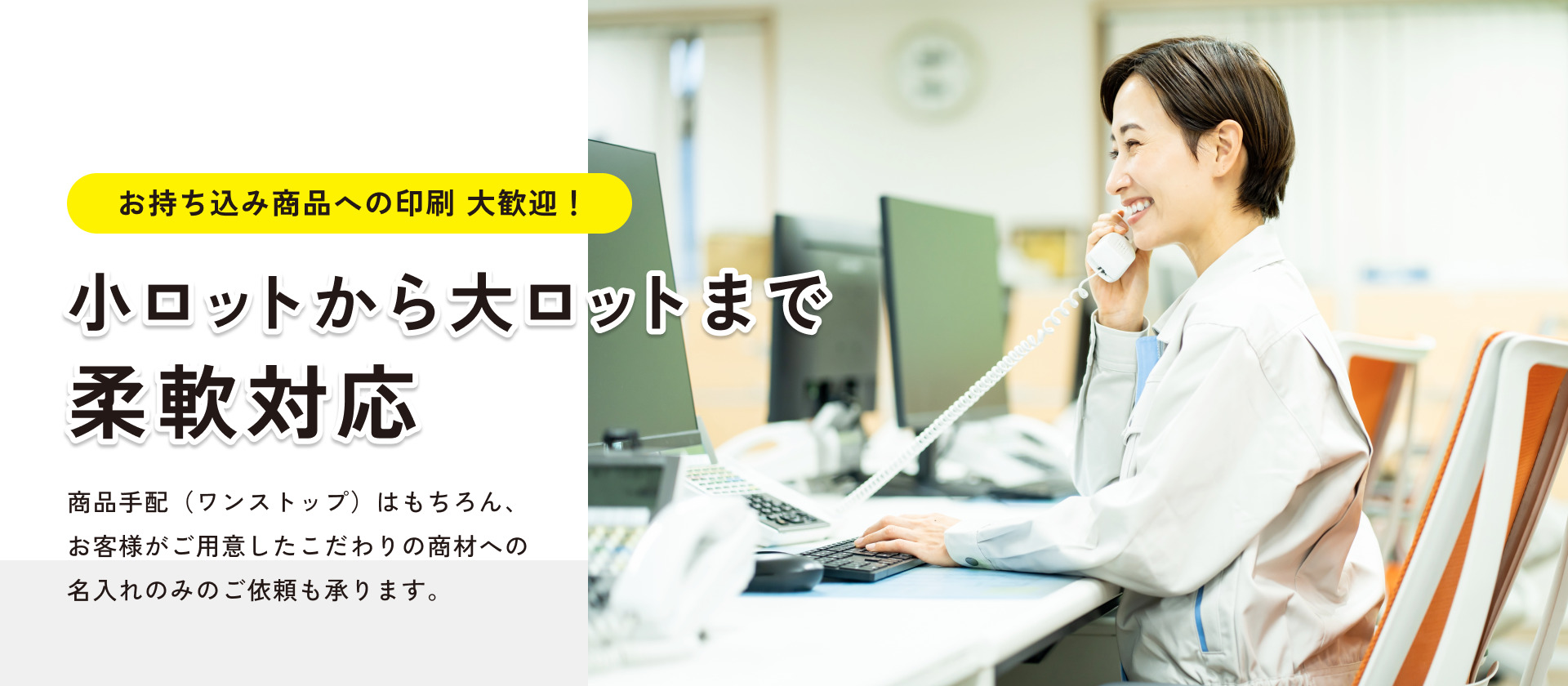 お持ち込み商品への印刷 大歓迎！小ロットから大ロットまで 柔軟対応｜商品手配（ワンストップ）はもちろん、 お客様がご用意したこだわりの商材への 名入れのみのご依頼も承ります。